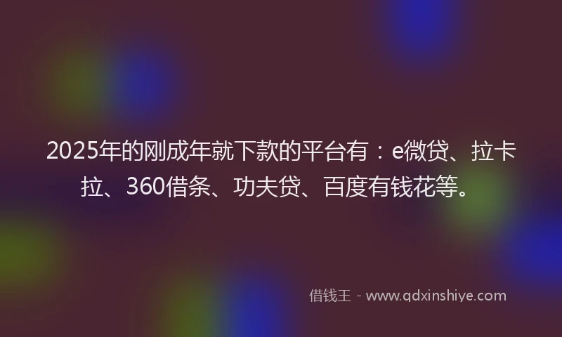 2025年的刚成年就下款的平台有：e微贷、拉卡拉、360借条、功夫贷、百度有钱花等。