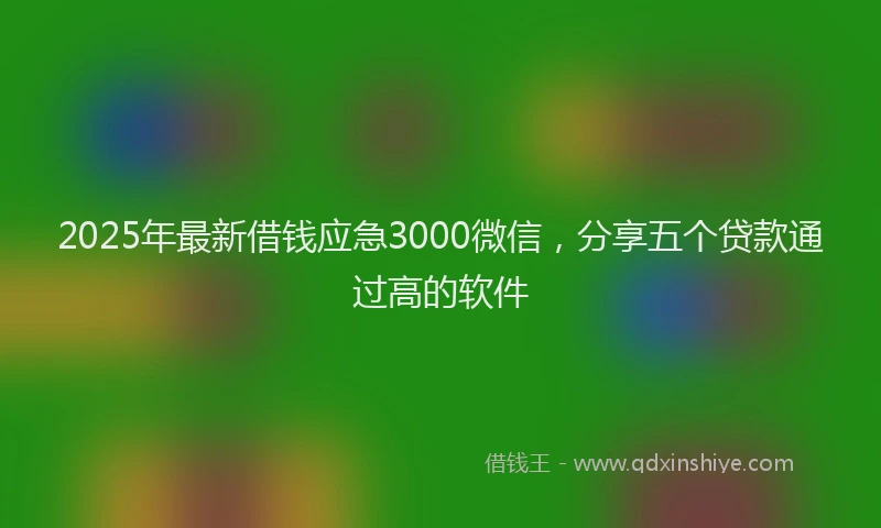 2025年最新借钱应急3000微信，分享五个贷款通过高的软件