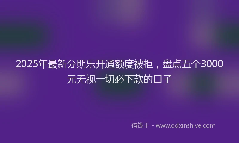 2025年最新分期乐开通额度被拒，盘点五个3000元无视一切必下款的口子