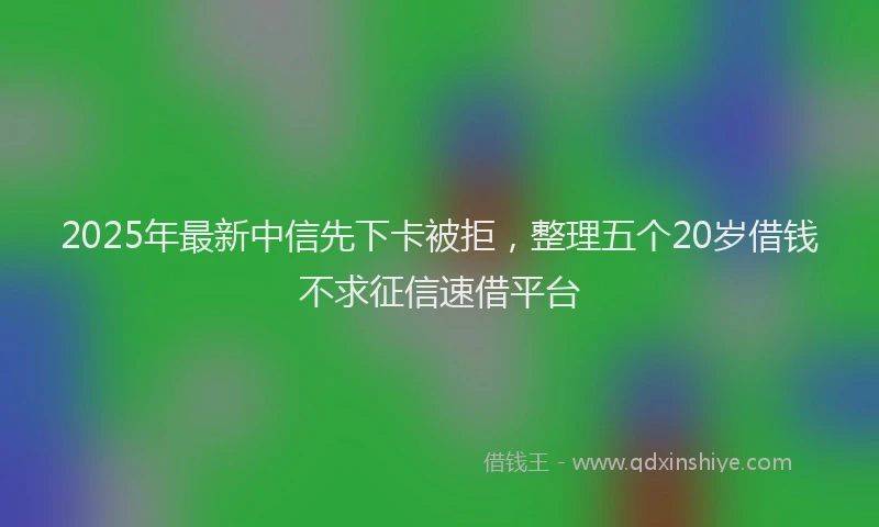 2025年最新中信先下卡被拒，整理五个20岁借钱不求征信速借平台