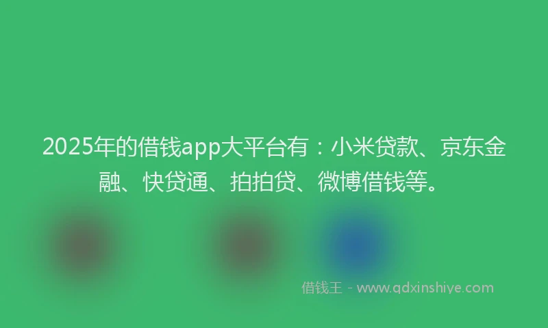 2025年的借钱app大平台有：小米贷款、京东金融、快贷通、拍拍贷、微博借钱等。