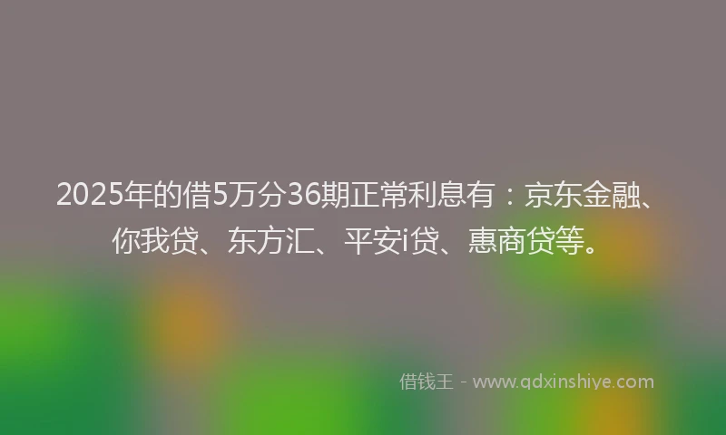 2025年的借5万分36期正常利息有：京东金融、你我贷、东方汇、平安i贷、惠商贷等。