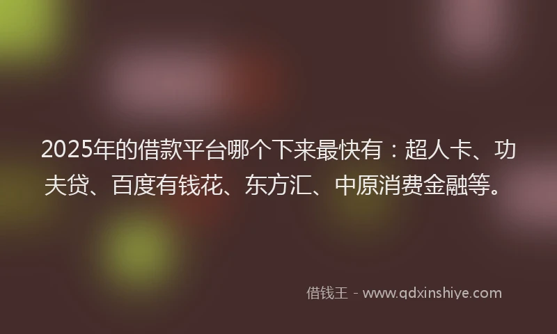 2025年的借款平台哪个下来最快有：超人卡、功夫贷、百度有钱花、东方汇、中原消费金融等。