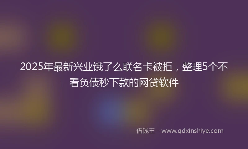 2025年最新兴业饿了么联名卡被拒，整理5个不看负债秒下款的网贷软件
