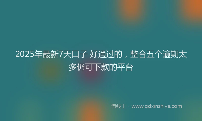 2025年最新7天口子 好通过的，整合五个逾期太多仍可下款的平台