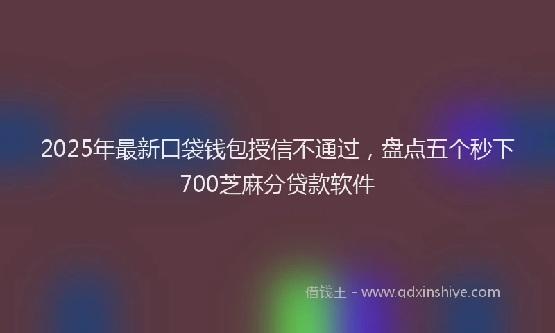 2025年最新口袋钱包授信不通过，盘点五个秒下700芝麻分贷款软件