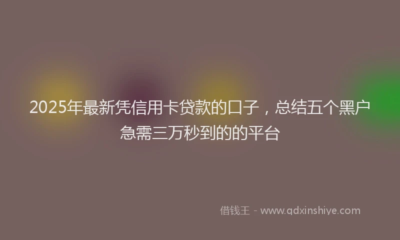 2025年最新凭信用卡贷款的口子，总结五个黑户急需三万秒到的的平台