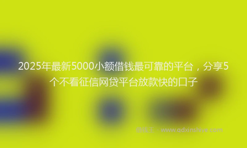 2025年最新5000小额借钱最可靠的平台，分享5个不看征信网贷平台放款快的口子