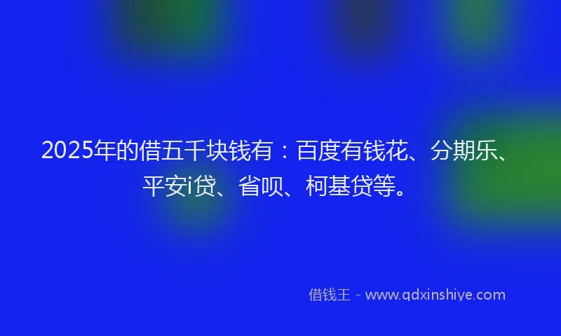 2025年的借五千块钱有：百度有钱花、分期乐、平安i贷、省呗、柯基贷等。
