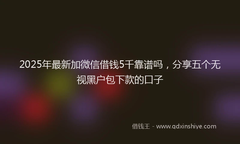 2025年最新加微信借钱5千靠谱吗，分享五个无视黑户包下款的口子