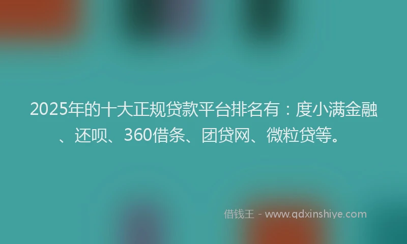 2025年的十大正规贷款平台排名有：度小满金融、还呗、360借条、团贷网、微粒贷等。
