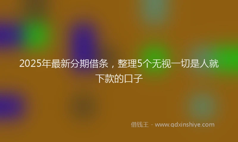 2025年最新分期借条，整理5个无视一切是人就下款的口子