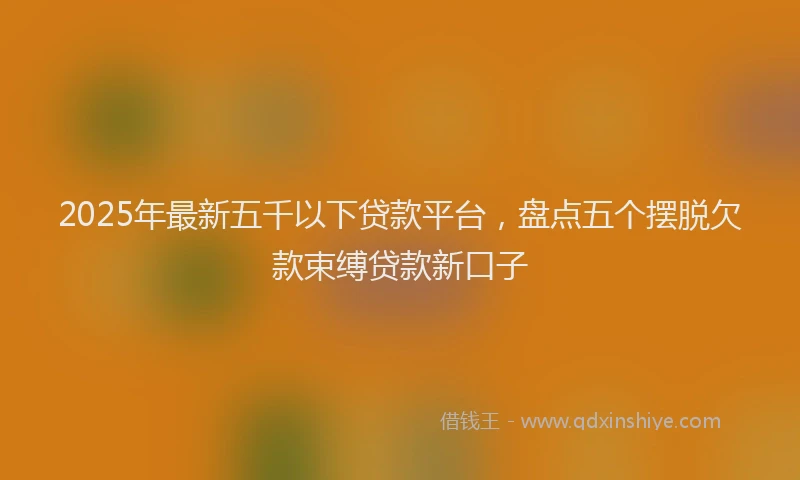 2025年最新五千以下贷款平台，盘点五个摆脱欠款束缚贷款新口子