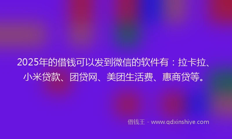 2025年的借钱可以发到微信的软件有：拉卡拉、小米贷款、团贷网、美团生活费、惠商贷等。