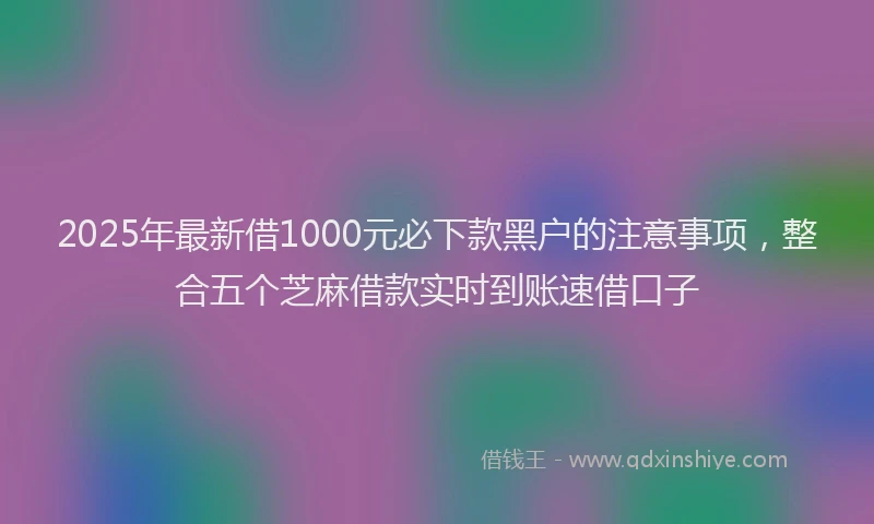 2025年最新借1000元必下款黑户的注意事项，整合五个芝麻借款实时到账速借口子