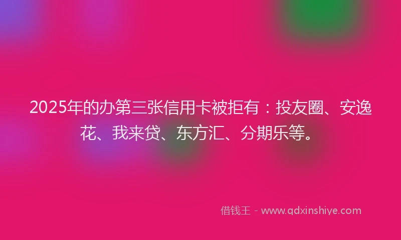 2025年的办第三张信用卡被拒有：投友圈、安逸花、我来贷、东方汇、分期乐等。