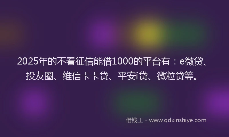 2025年的不看征信能借1000的平台有：e微贷、投友圈、维信卡卡贷、平安i贷、微粒贷等。