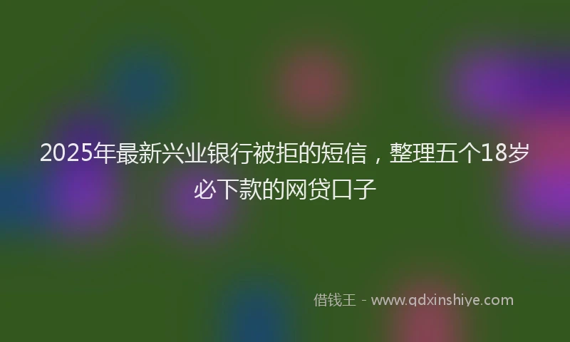 2025年最新兴业银行被拒的短信，整理五个18岁必下款的网贷口子