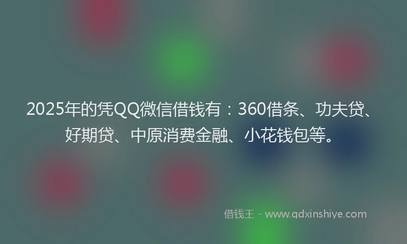 2025年的凭QQ微信借钱有：360借条、功夫贷、好期贷、中原消费金融、小花钱包等。