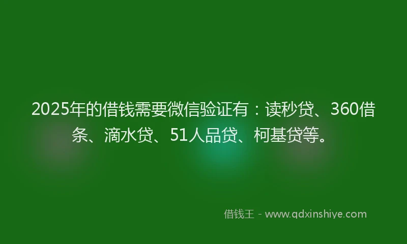 2025年的借钱需要微信验证有：读秒贷、360借条、滴水贷、51人品贷、柯基贷等。