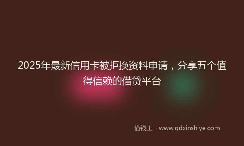 2025年最新信用卡被拒换资料申请，分享五个值得信赖的借贷平台