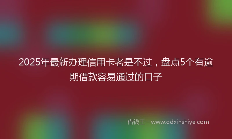 2025年最新办理信用卡老是不过，盘点5个有逾期借款容易通过的口子