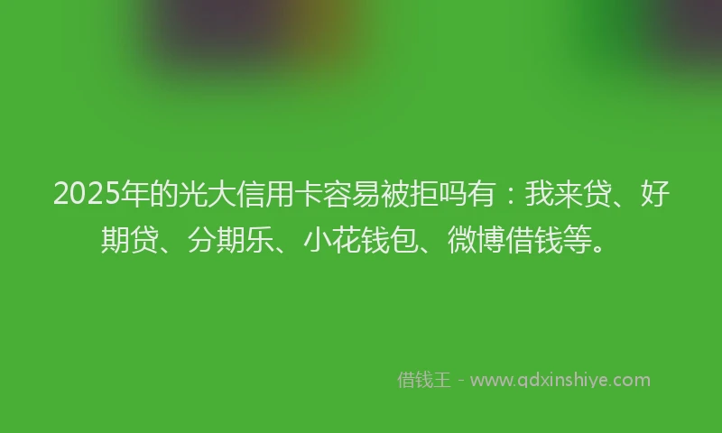 2025年的光大信用卡容易被拒吗有：我来贷、好期贷、分期乐、小花钱包、微博借钱等。