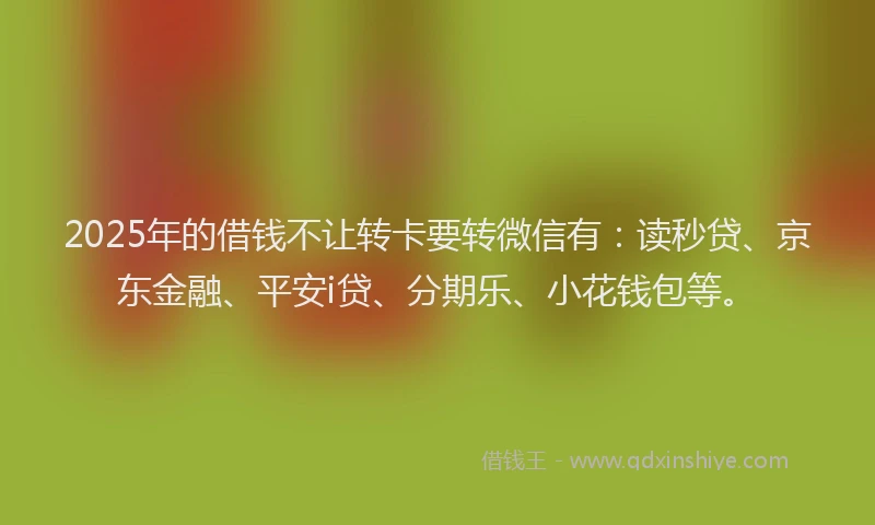 2025年的借钱不让转卡要转微信有：读秒贷、京东金融、平安i贷、分期乐、小花钱包等。