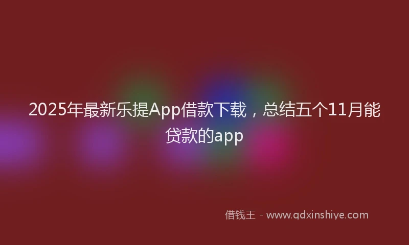 2025年最新乐提App借款下载，总结五个11月能贷款的app