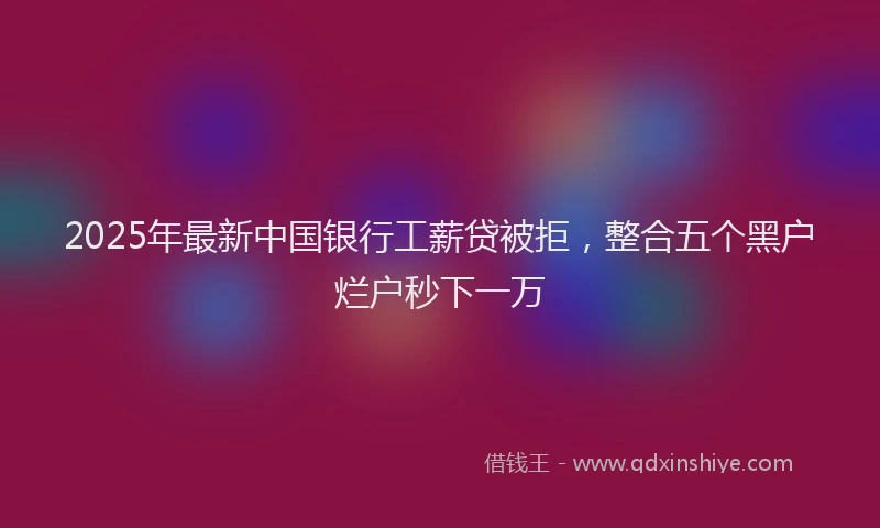 2025年最新中国银行工薪贷被拒，整合五个黑户烂户秒下一万