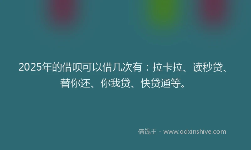 2025年的借呗可以借几次有：拉卡拉、读秒贷、替你还、你我贷、快贷通等。