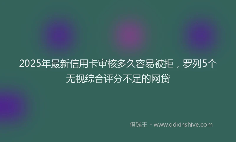 2025年最新信用卡审核多久容易被拒，罗列5个无视综合评分不足的网贷