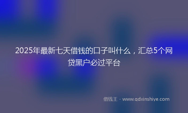 2025年最新七天借钱的口子叫什么，汇总5个网贷黑户必过平台