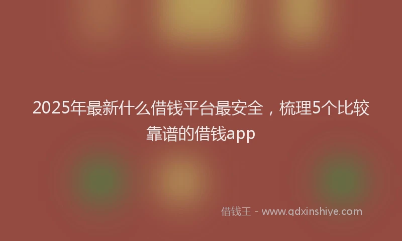 2025年最新什么借钱平台最安全，梳理5个比较靠谱的借钱app