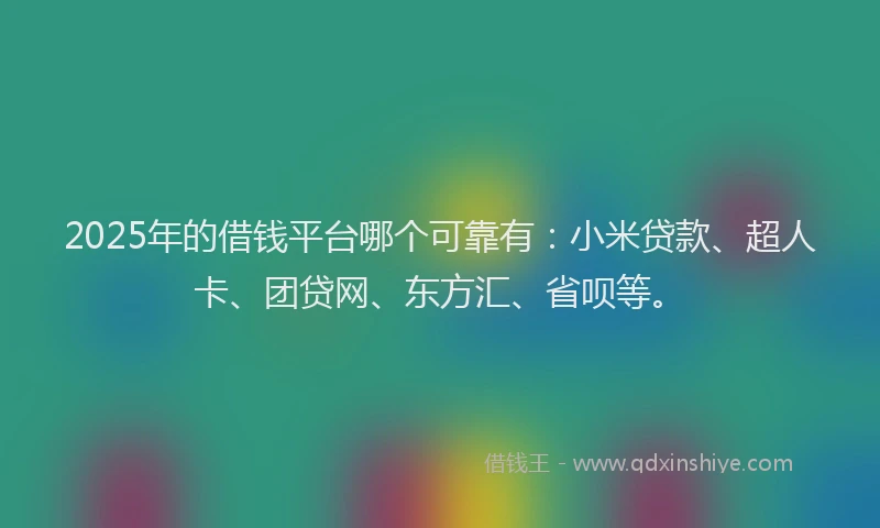 2025年的借钱平台哪个可靠有：小米贷款、超人卡、团贷网、东方汇、省呗等。