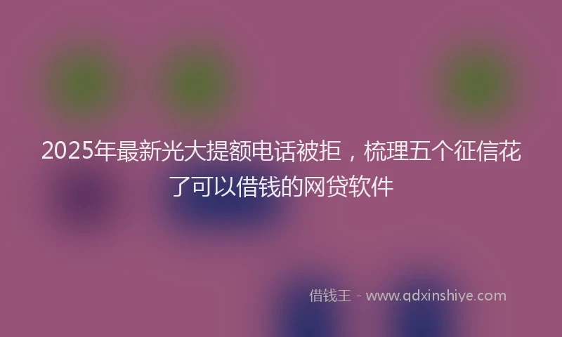 2025年最新光大提额电话被拒，梳理五个征信花了可以借钱的网贷软件