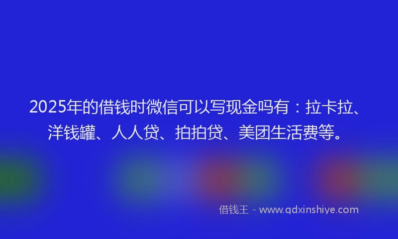 2025年的借钱时微信可以写现金吗有：拉卡拉、洋钱罐、人人贷、拍拍贷、美团生活费等。