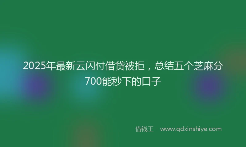 2025年最新云闪付借贷被拒，总结五个芝麻分700能秒下的口子
