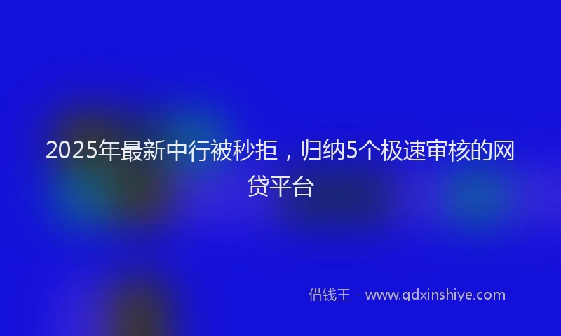2025年最新中行被秒拒，归纳5个极速审核的网贷平台