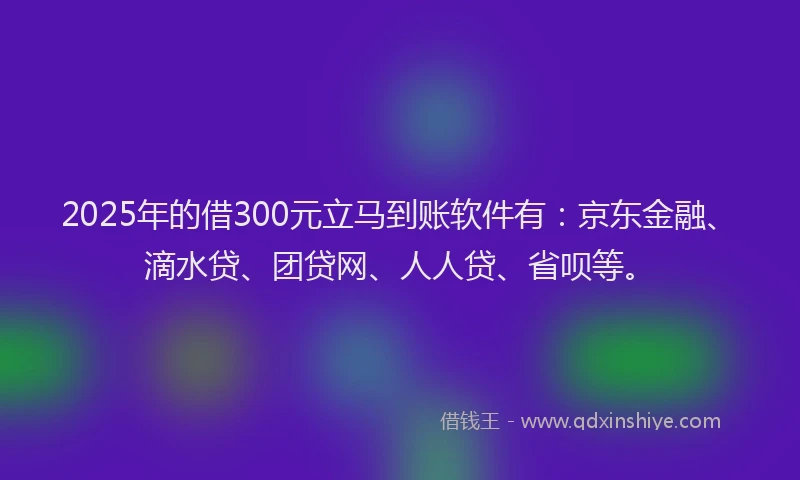 2025年的借300元立马到账软件有：京东金融、滴水贷、团贷网、人人贷、省呗等。
