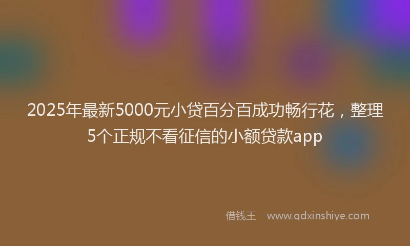 2025年最新5000元小贷百分百成功畅行花，整理5个正规不看征信的小额贷款app