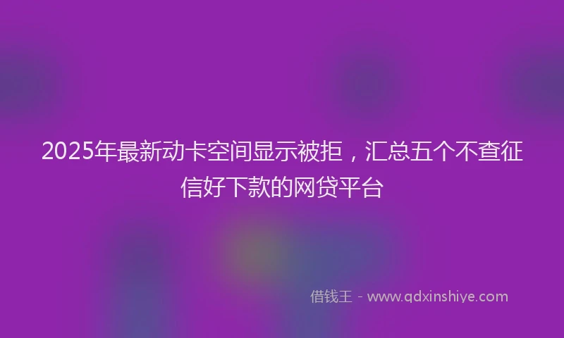2025年最新动卡空间显示被拒，汇总五个不查征信好下款的网贷平台
