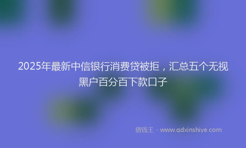 2025年最新中信银行消费贷被拒，汇总五个无视黑户百分百下款口子