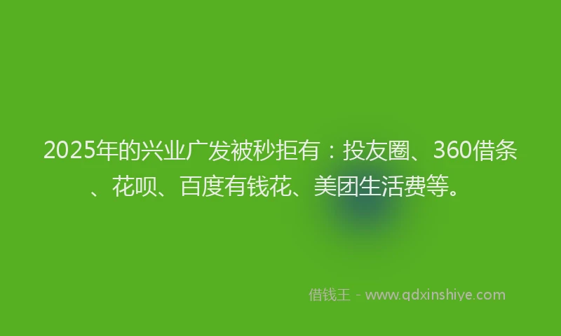 2025年的兴业广发被秒拒有：投友圈、360借条、花呗、百度有钱花、美团生活费等。