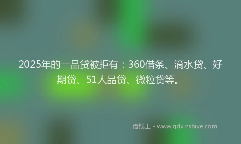 2025年的一品贷被拒有：360借条、滴水贷、好期贷、51人品贷、微粒贷等。