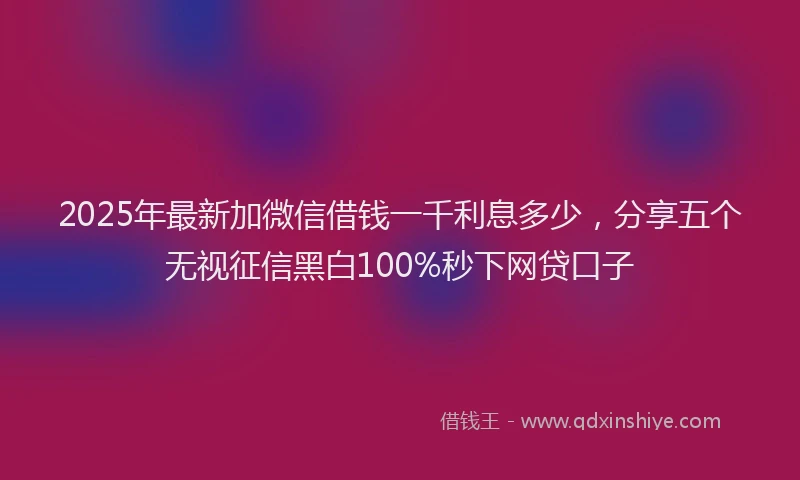 2025年最新加微信借钱一千利息多少，分享五个无视征信黑白100%秒下网贷口子