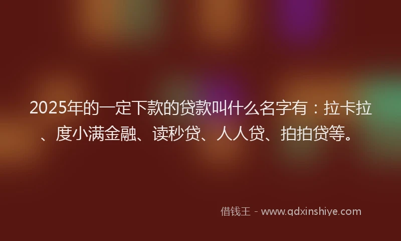 2025年的一定下款的贷款叫什么名字有：拉卡拉、度小满金融、读秒贷、人人贷、拍拍贷等。