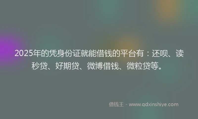 2025年的凭身份证就能借钱的平台有：还呗、读秒贷、好期贷、微博借钱、微粒贷等。