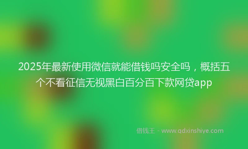 2025年最新使用微信就能借钱吗安全吗，概括五个不看征信无视黑白百分百下款网贷app