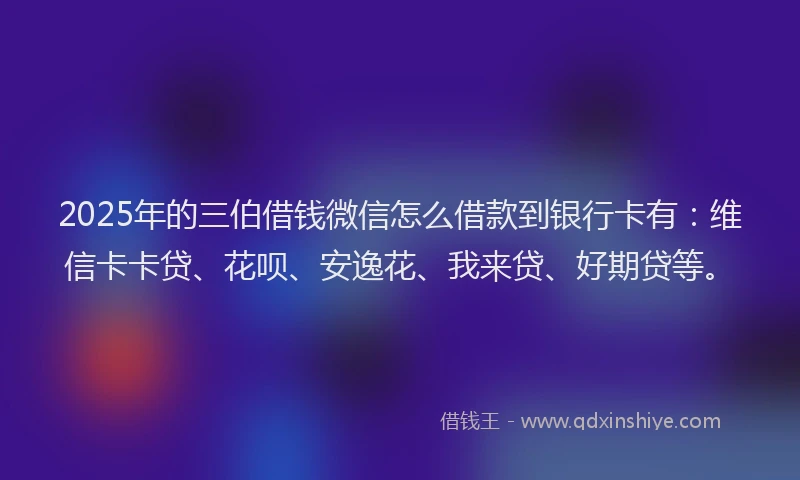 2025年的三伯借钱微信怎么借款到银行卡有：维信卡卡贷、花呗、安逸花、我来贷、好期贷等。